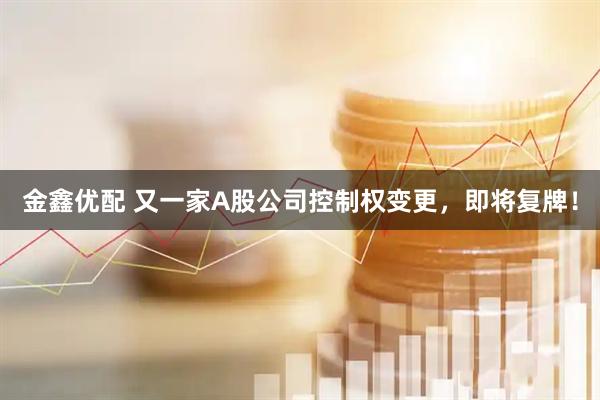 金鑫优配 又一家A股公司控制权变更，即将复牌！