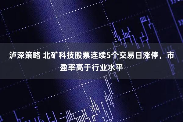 泸深策略 北矿科技股票连续5个交易日涨停，市盈率高于行业水平