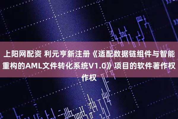 上阳网配资 利元亨新注册《适配数据链组件与智能重构的AML文件转化系统V1.0》项目的软件著作权