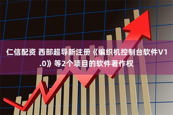 仁信配资 西部超导新注册《编织机控制台软件V1.0》等2个项目的软件著作权