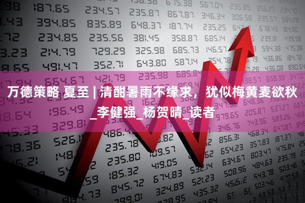 万德策略 夏至 | 清酣暑雨不缘求，犹似梅黄麦欲秋_李健强_杨贺晴_读者