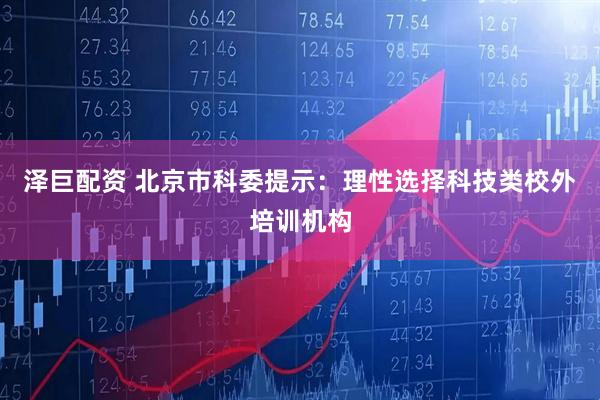 泽巨配资 北京市科委提示：理性选择科技类校外培训机构