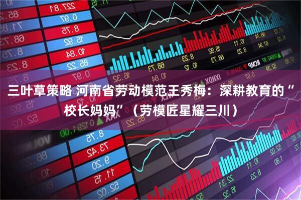 三叶草策略 河南省劳动模范王秀梅：深耕教育的“校长妈妈”（劳模匠星耀三川）