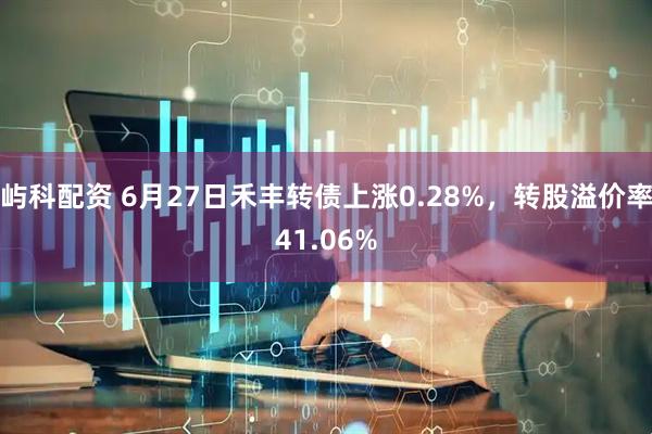 屿科配资 6月27日禾丰转债上涨0.28%，转股溢价率41.06%