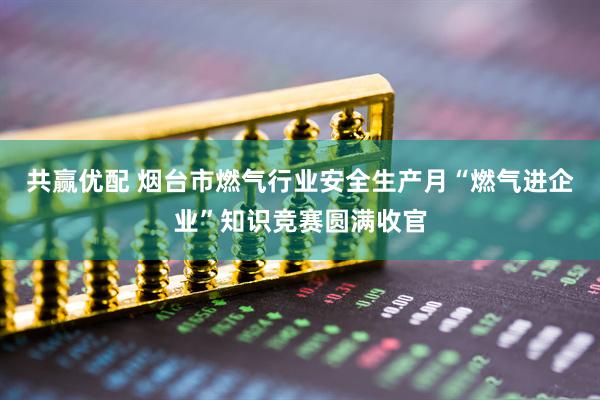 共赢优配 烟台市燃气行业安全生产月“燃气进企业”知识竞赛圆满收官