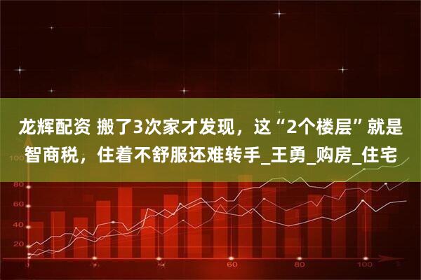 龙辉配资 搬了3次家才发现，这“2个楼层”就是智商税，住着不舒服还难转手_王勇_购房_住宅