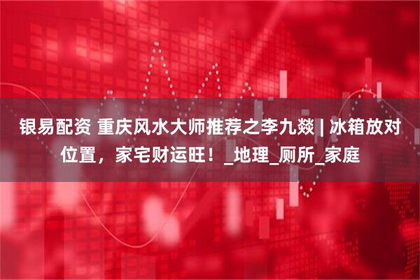 银易配资 重庆风水大师推荐之李九燚 | 冰箱放对位置，家宅财运旺！_地理_厕所_家庭