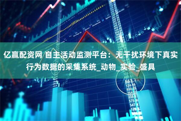 亿赢配资网 自主活动监测平台：无干扰环境下真实行为数据的采集系统_动物_实验_盛具