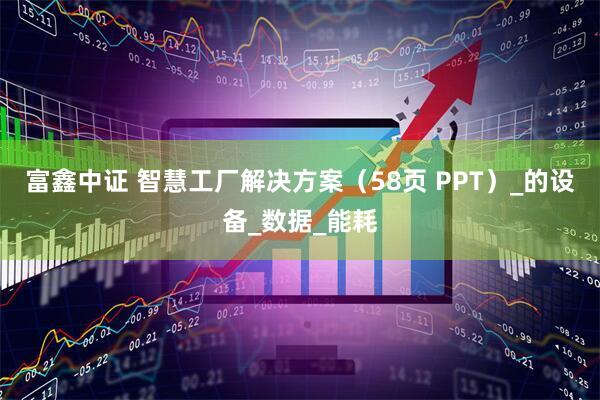 富鑫中证 智慧工厂解决方案（58页 PPT）_的设备_数据_能耗