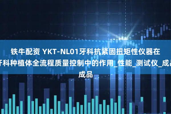 铁牛配资 YKT-NL01牙科抗紧固扭矩性仪器在牙科种植体全流程质量控制中的作用_性能_测试仪_成品
