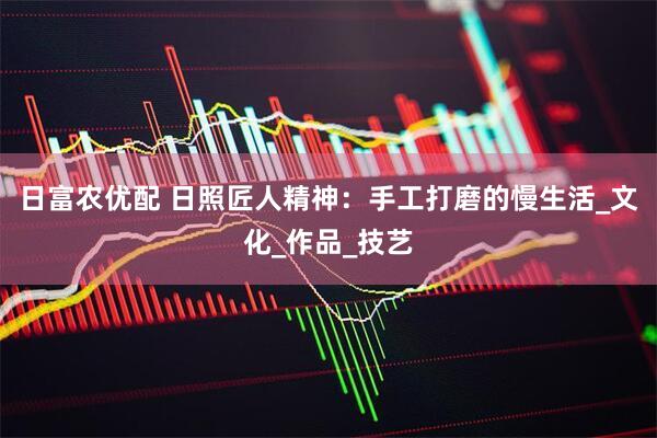 日富农优配 日照匠人精神：手工打磨的慢生活_文化_作品_技艺