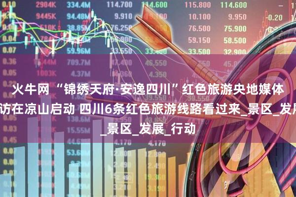 火牛网 “锦绣天府·安逸四川”红色旅游央地媒体联动采访在凉山启动 四川6条红色旅游线路看过来_景区_发展_行动