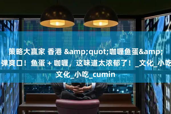 策略大赢家 香港 &quot;咖喱鱼蛋&quot;Q 弹爽口！鱼蛋 + 咖喱，这味道太浓郁了！_文化_小吃_cumin