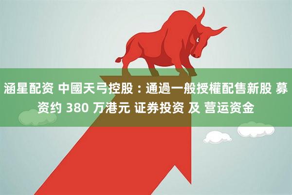 涵星配资 中國天弓控股 : 通過一般授權配售新股 募资约 380 万港元 证券投资 及 营运资金