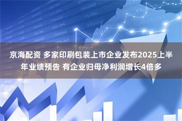 京海配资 多家印刷包装上市企业发布2025上半年业绩预告 有企业归母净利润增长4倍多
