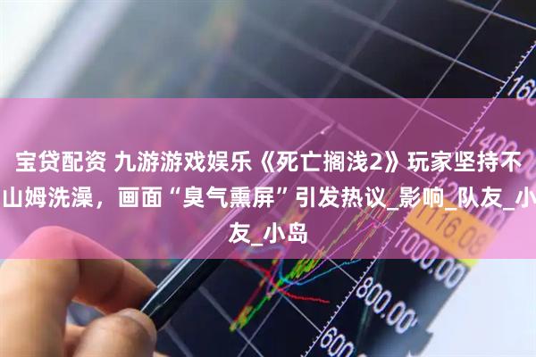 宝贷配资 九游游戏娱乐《死亡搁浅2》玩家坚持不让山姆洗澡，画面“臭气熏屏”引发热议_影响_队友_小岛