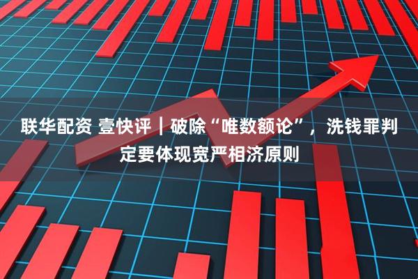联华配资 壹快评︱破除“唯数额论”，洗钱罪判定要体现宽严相济原则
