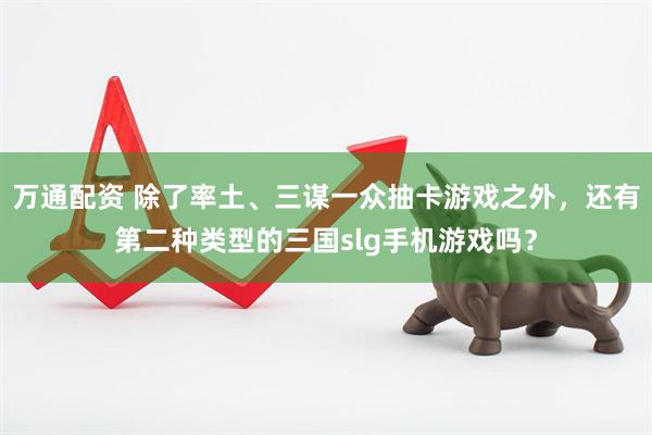 万通配资 除了率土、三谋一众抽卡游戏之外，还有第二种类型的三国slg手机游戏吗？