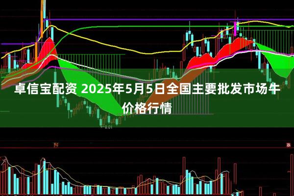 卓信宝配资 2025年5月5日全国主要批发市场牛价格行情