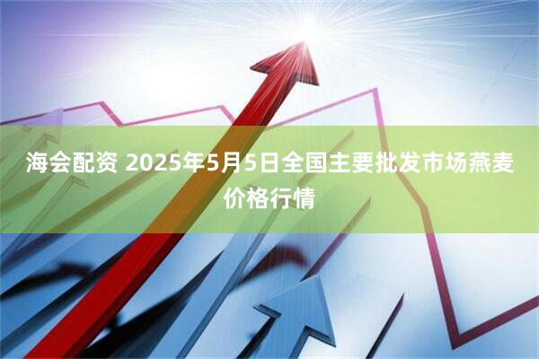 海会配资 2025年5月5日全国主要批发市场燕麦价格行情