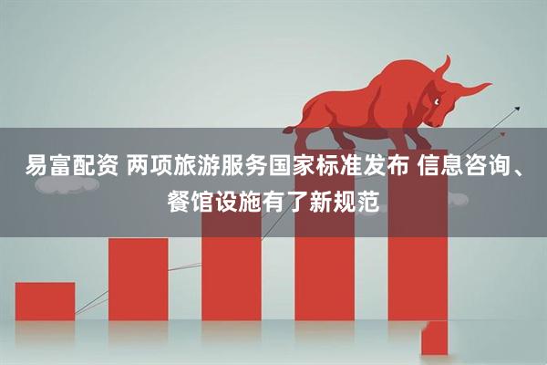 易富配资 两项旅游服务国家标准发布 信息咨询、餐馆设施有了新规范