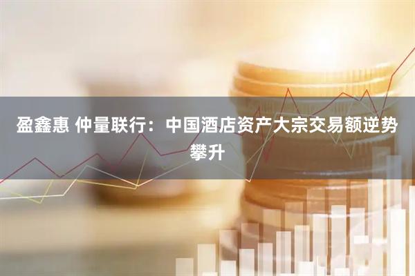 盈鑫惠 仲量联行：中国酒店资产大宗交易额逆势攀升