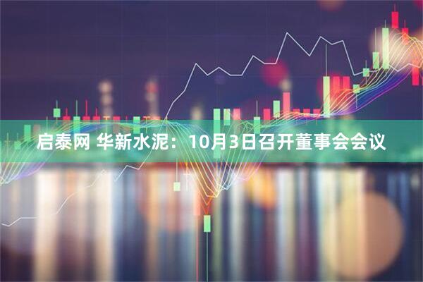 启泰网 华新水泥:10月3日召开董事会会议