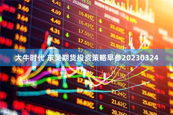 大牛时代 东吴期货投资策略早参20230324