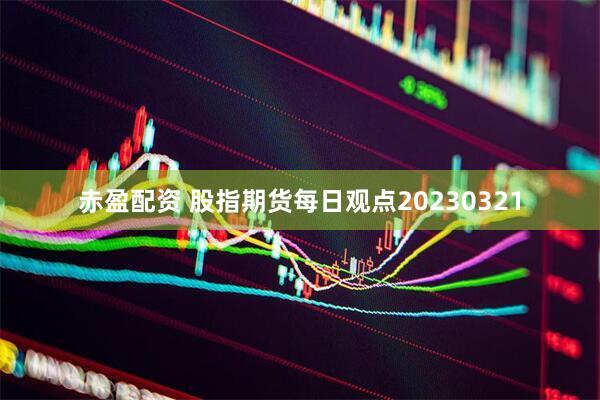赤盈配资 股指期货每日观点20230321