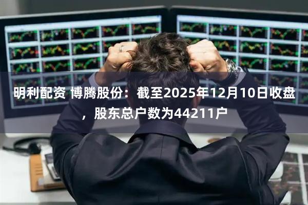 明利配资 博腾股份：截至2025年12月10日收盘，股东总户数为44211户