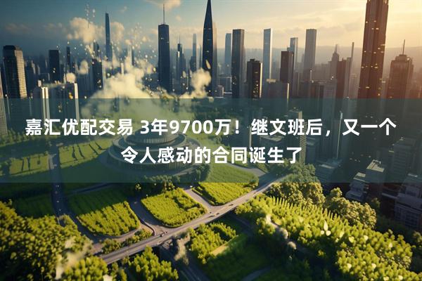 嘉汇优配交易 3年9700万！继文班后，又一个令人感动的合同诞生了