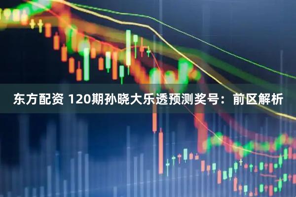 东方配资 120期孙晓大乐透预测奖号：前区解析