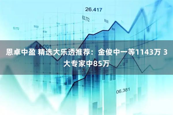 恩卓中盈 精选大乐透推荐：金俊中一等1143万 3大专家中85万